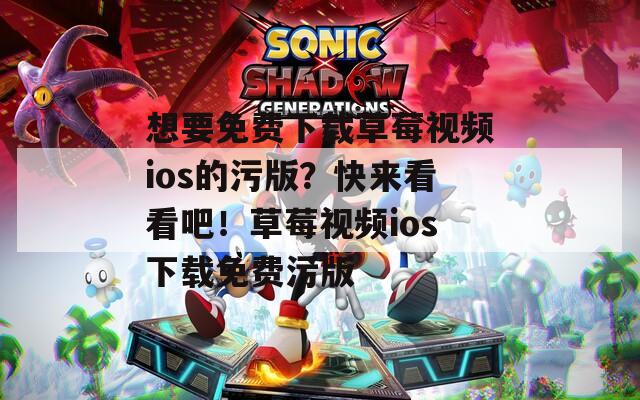 想要免费下载草莓视频ios的污版？快来看看吧！草莓视频ios下载免费污版  第1张