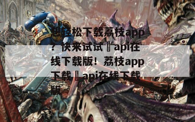 想轻松下载荔枝app？快来试试汅api在线下载版！荔枝app下载汅api在线下载版  第1张