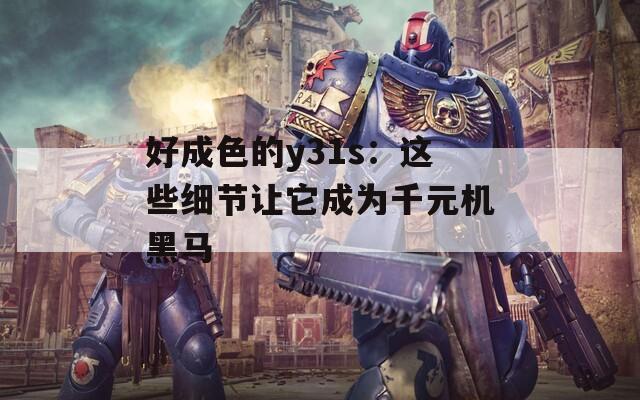 好成色的y31s：这些细节让它成为千元机黑马