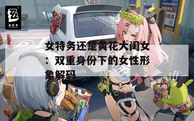 女特务还是黄花大闺女：双重身份下的女性形象解码  第1张