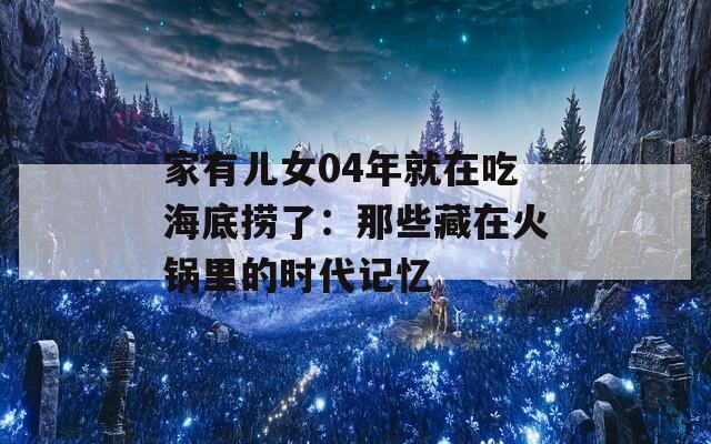 家有儿女04年就在吃海底捞了：那些藏在火锅里的时代记忆