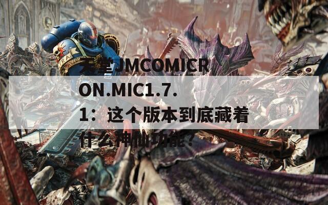 天堂JMCOMICRON.MIC1.7.1：这个版本到底藏着什么神仙功能？