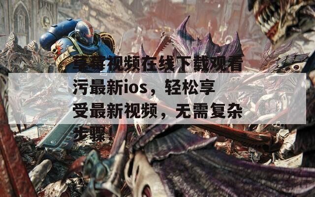 草莓视频在线下载观看污最新ios，轻松享受最新视频，无需复杂步骤！