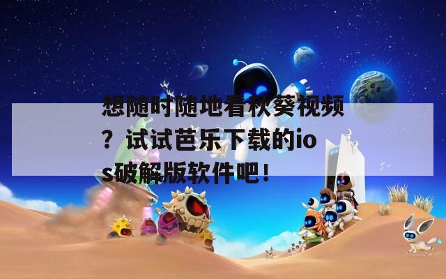 想随时随地看秋葵视频？试试芭乐下载的ios破解版软件吧！  第1张