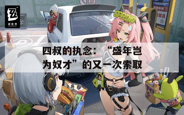 四叔的执念：“盛年岂为奴才”的又一次索取  第1张