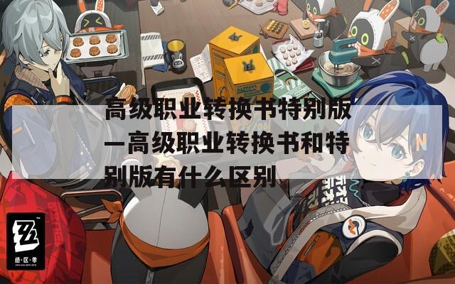 高级职业转换书特别版—高级职业转换书和特别版有什么区别  第1张