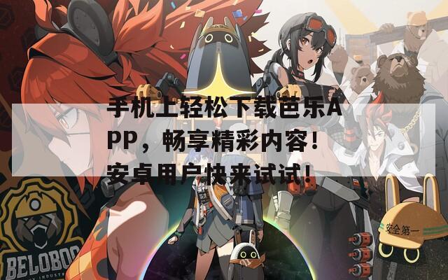 手机上轻松下载芭乐APP，畅享精彩内容！安卓用户快来试试！