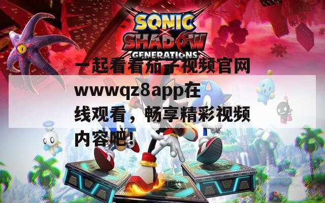 一起看看茄子视频官网wwwqz8app在线观看，畅享精彩视频内容吧！