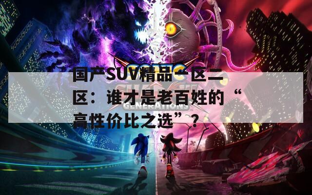 国产SUV精品一区二区：谁才是老百姓的“高性价比之选”？