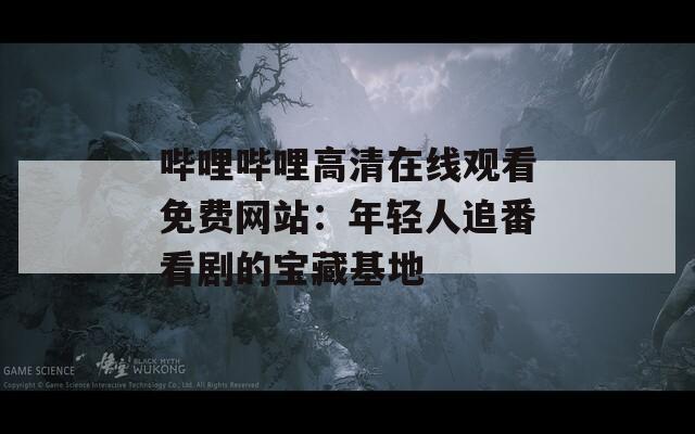 哔哩哔哩高清在线观看免费网站：年轻人追番看剧的宝藏基地