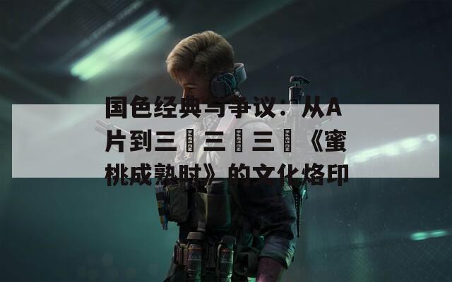 国色经典与争议：从A片到三級三級三級《蜜桃成熟时》的文化烙印  第1张