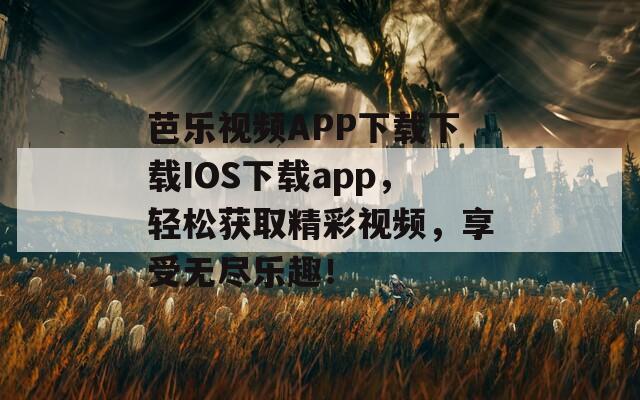 芭乐视频APP下载下载IOS下载app，轻松获取精彩视频，享受无尽乐趣！