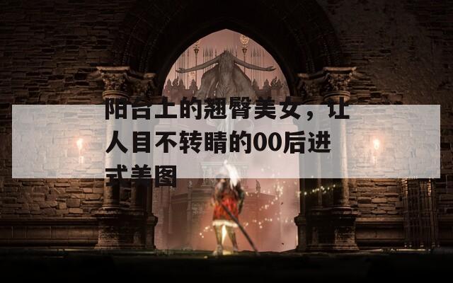 阳台上的翘臀美女，让人目不转睛的00后进式美图  第1张