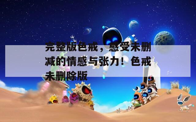 完整版色戒，感受未删减的情感与张力！色戒未删除版