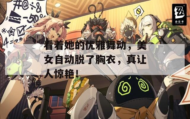 看着她的优雅舞动，美女自动脱了胸衣，真让人惊艳！
