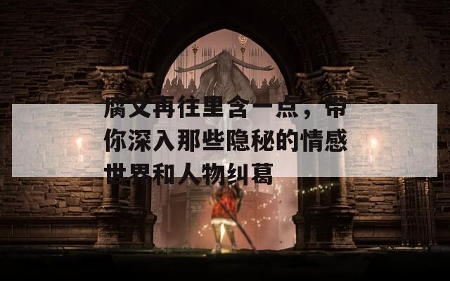 腐文再往里含一点，带你深入那些隐秘的情感世界和人物纠葛