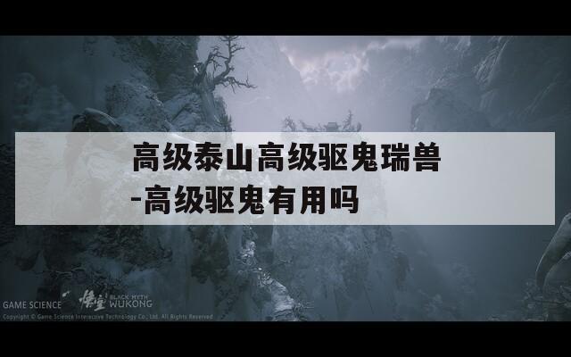 高级泰山高级驱鬼瑞兽-高级驱鬼有用吗  第1张