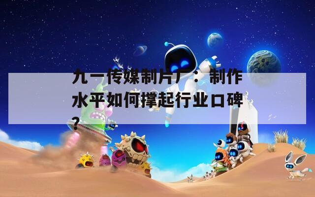 九一传媒制片厂：制作水平如何撑起行业口碑？  第1张