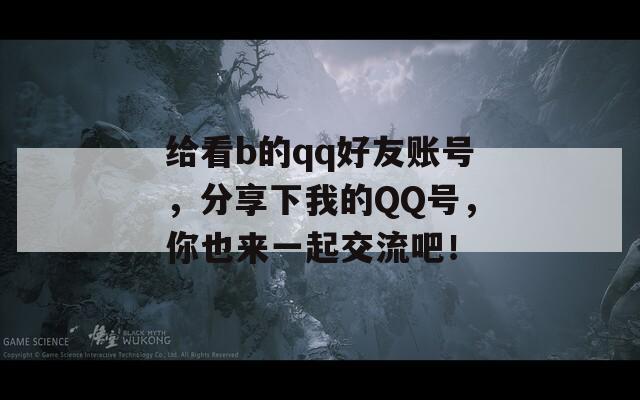 给看b的qq好友账号，分享下我的QQ号，你也来一起交流吧！  第1张