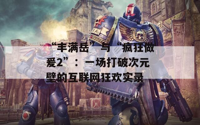 “丰满岳”与“疯狂做爰2”：一场打破次元壁的互联网狂欢实录  第1张