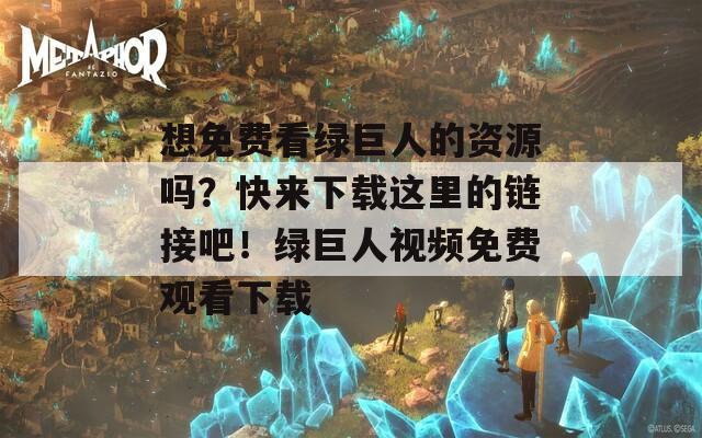 想免费看绿巨人的资源吗？快来下载这里的链接吧！绿巨人视频免费观看下载  第1张