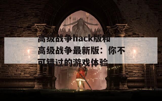 高级战争hack版和高级战争最新版：你不可错过的游戏体验