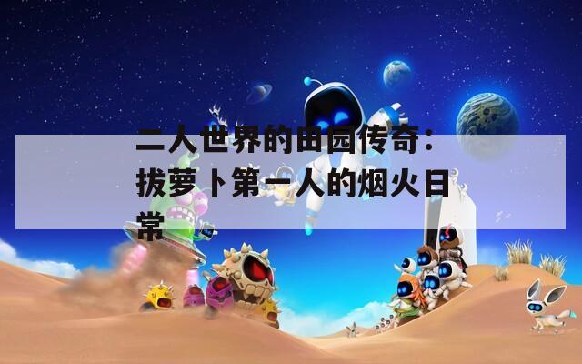 二人世界的田园传奇：拔萝卜第一人的烟火日常  第1张
