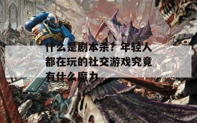 什么是剧本杀？年轻人都在玩的社交游戏究竟有什么魔力  第1张