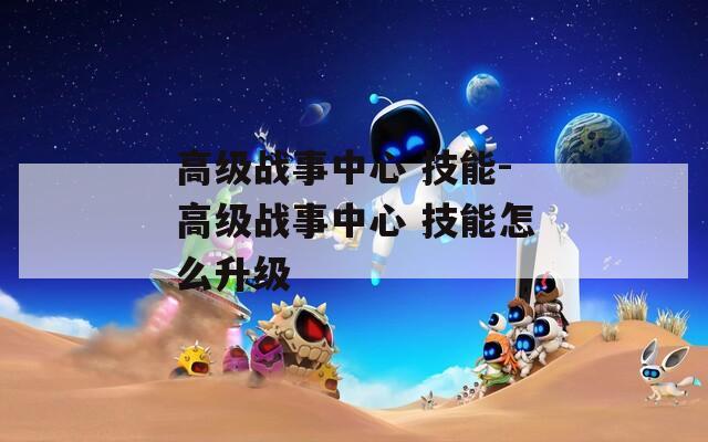 高级战事中心 技能-高级战事中心 技能怎么升级  第1张