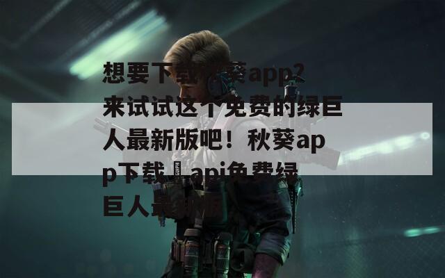 想要下载秋葵app？来试试这个免费的绿巨人最新版吧！秋葵app下载汅api免费绿巨人最新版  第1张