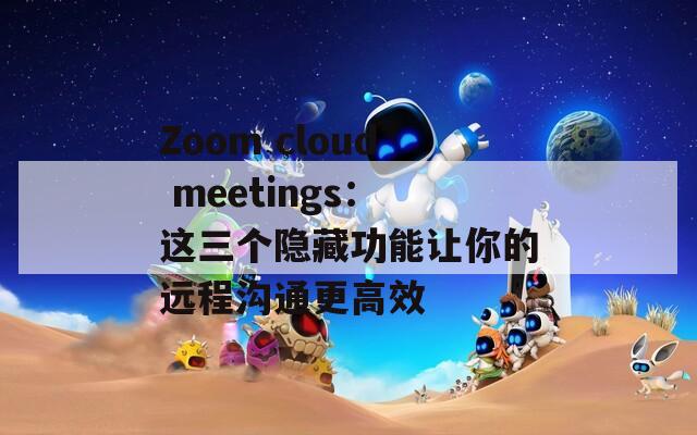 Zoom cloud meetings：这三个隐藏功能让你的远程沟通更高效  第1张