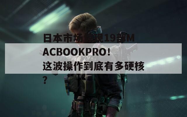 日本市场惊现19部MACBOOKPRO！这波操作到底有多硬核？  第1张