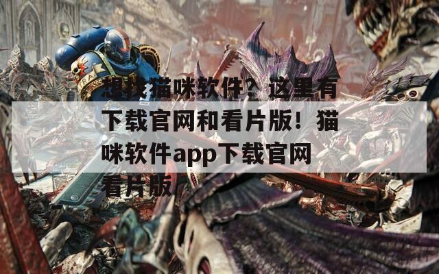 想找猫咪软件？这里有下载官网和看片版！猫咪软件app下载官网看片版