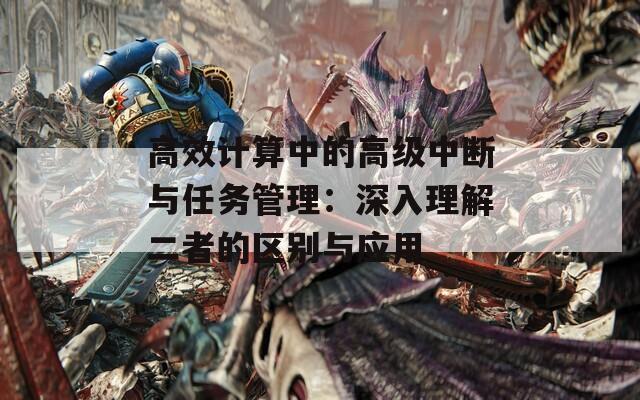 高效计算中的高级中断与任务管理：深入理解二者的区别与应用