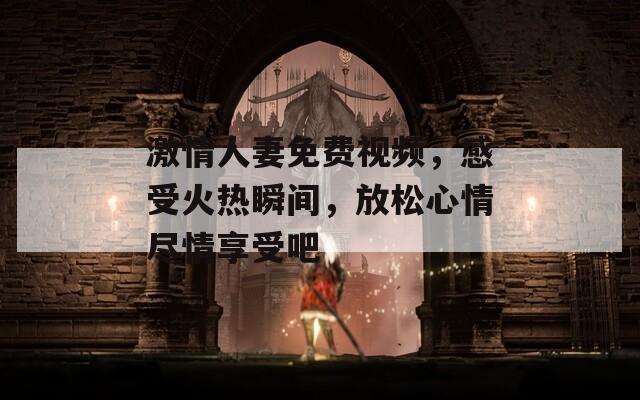激情人妻免费视频，感受火热瞬间，放松心情尽情享受吧