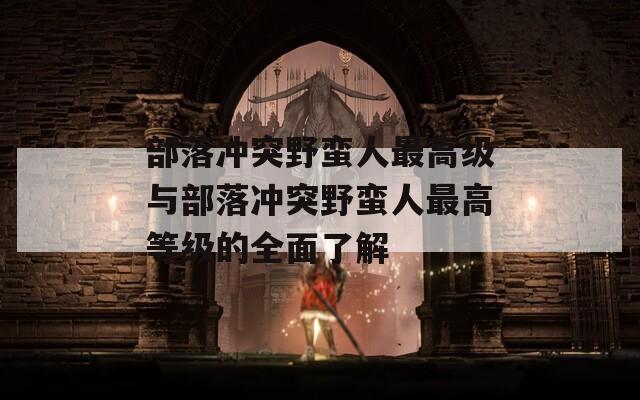 部落冲突野蛮人最高级与部落冲突野蛮人最高等级的全面了解  第1张