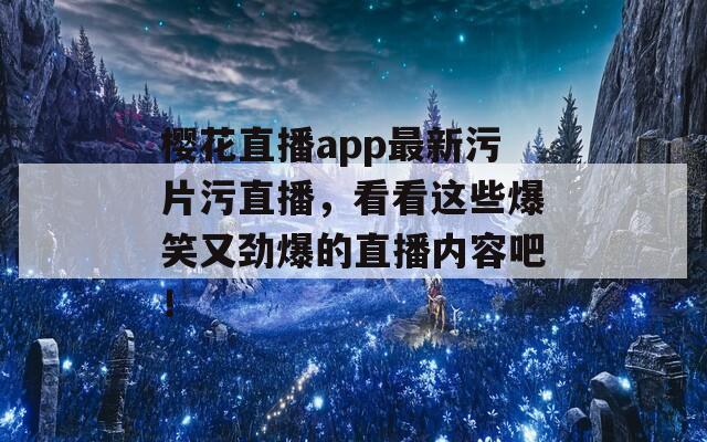 樱花直播app最新污片污直播，看看这些爆笑又劲爆的直播内容吧！  第1张