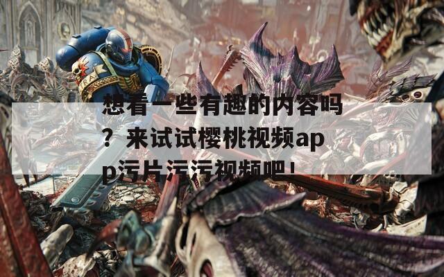 想看一些有趣的内容吗？来试试樱桃视频app污片污污视频吧！  第1张