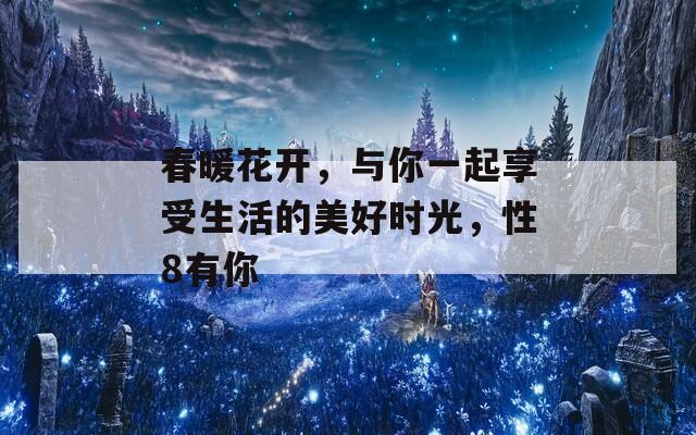 春暖花开，与你一起享受生活的美好时光，性8有你  第1张