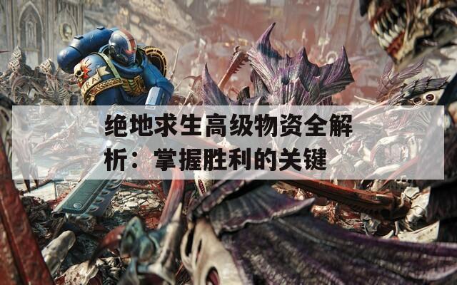 绝地求生高级物资全解析：掌握胜利的关键  第1张