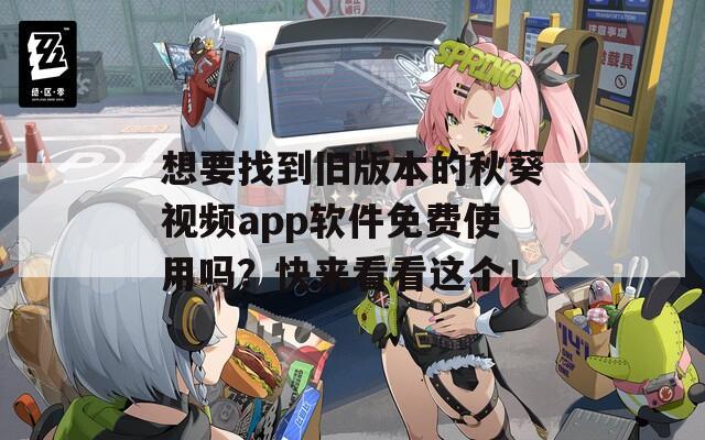 想要找到旧版本的秋葵视频app软件免费使用吗？快来看看这个！  第1张