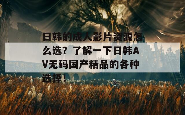 日韩的成人影片资源怎么选？了解一下日韩AV无码国产精品的各种选择！  第1张