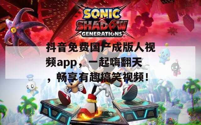 抖音免费国产成版人视频app，一起嗨翻天，畅享有趣搞笑视频！  第1张