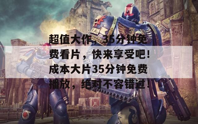 超值大作，35分钟免费看片，快来享受吧！成本大片35分钟免费播放，绝对不容错过！  第1张