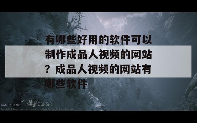 有哪些好用的软件可以制作成品人视频的网站？成品人视频的网站有哪些软件  第1张