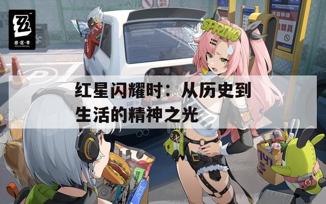 红星闪耀时：从历史到生活的精神之光