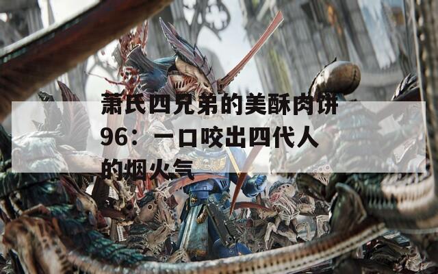 萧氏四兄弟的美酥肉饼96：一口咬出四代人的烟火气  第1张