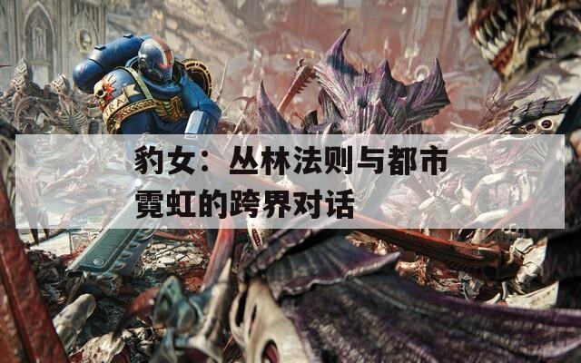 豹女：丛林法则与都市霓虹的跨界对话  第1张