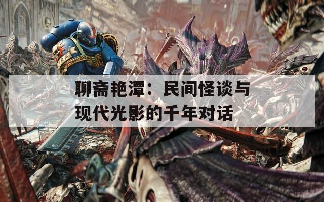 聊斋艳潭：民间怪谈与现代光影的千年对话  第1张