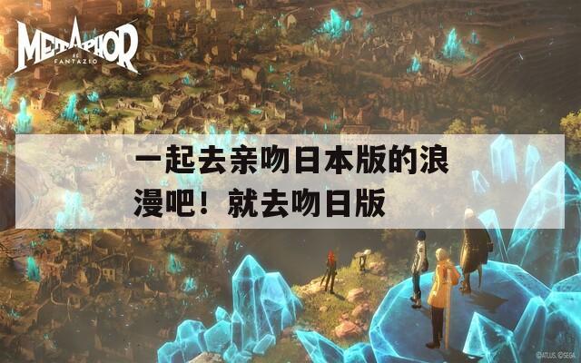 一起去亲吻日本版的浪漫吧！就去吻日版  第1张